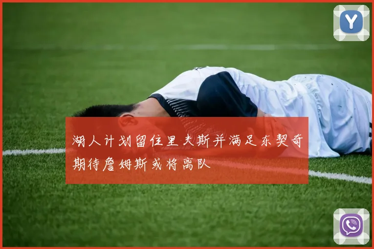 湖人计划留住里夫斯并满足东契奇期待詹姆斯或将离队